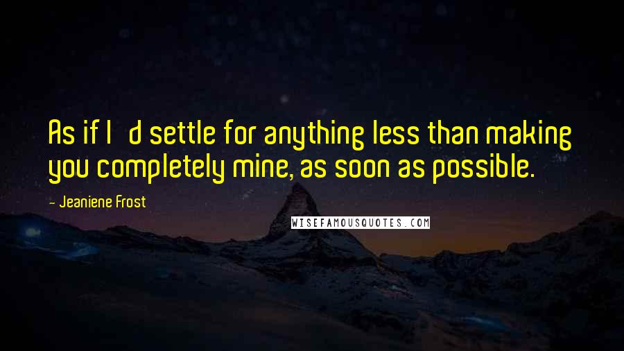 Jeaniene Frost Quotes: As if I'd settle for anything less than making you completely mine, as soon as possible.