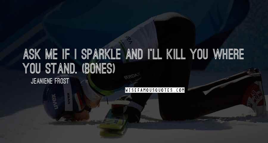 Jeaniene Frost Quotes: Ask me if I sparkle and I'll kill you where you stand. (Bones)