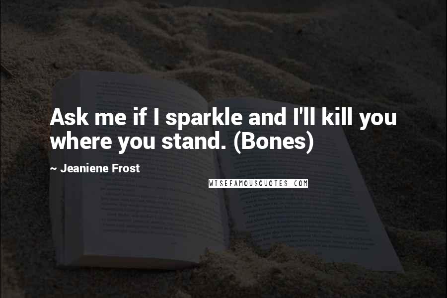 Jeaniene Frost Quotes: Ask me if I sparkle and I'll kill you where you stand. (Bones)