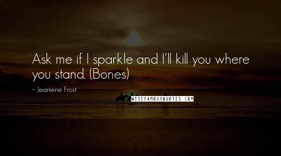 Jeaniene Frost Quotes: Ask me if I sparkle and I'll kill you where you stand. (Bones)