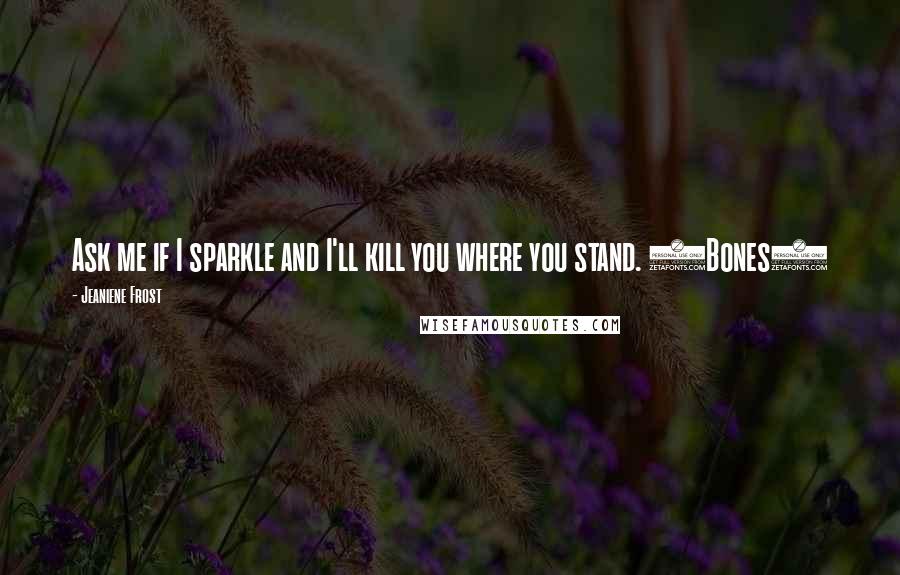 Jeaniene Frost Quotes: Ask me if I sparkle and I'll kill you where you stand. (Bones)