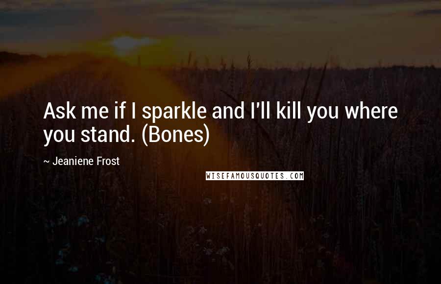 Jeaniene Frost Quotes: Ask me if I sparkle and I'll kill you where you stand. (Bones)