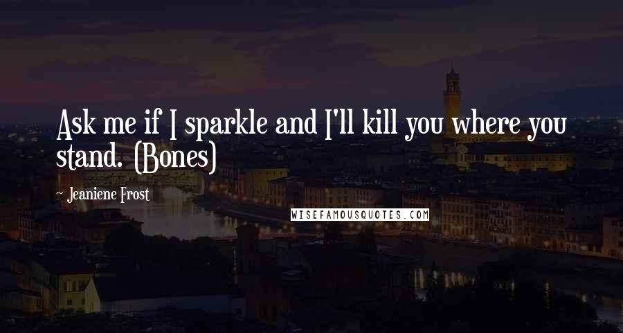 Jeaniene Frost Quotes: Ask me if I sparkle and I'll kill you where you stand. (Bones)