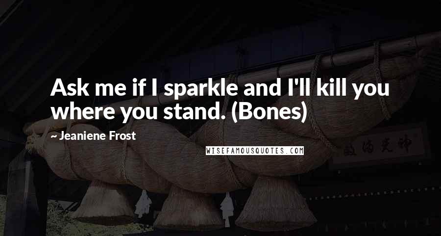 Jeaniene Frost Quotes: Ask me if I sparkle and I'll kill you where you stand. (Bones)