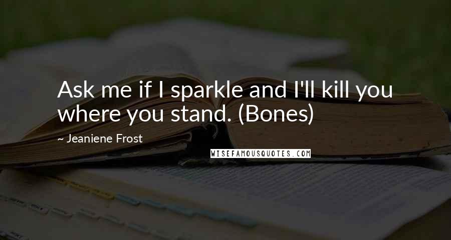 Jeaniene Frost Quotes: Ask me if I sparkle and I'll kill you where you stand. (Bones)