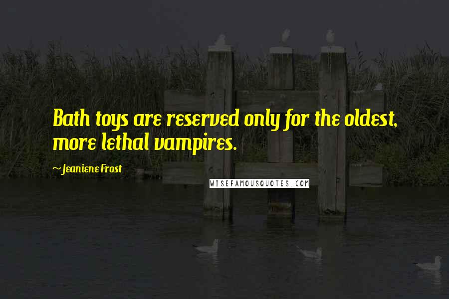 Jeaniene Frost Quotes: Bath toys are reserved only for the oldest, more lethal vampires.