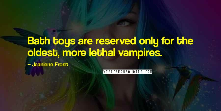 Jeaniene Frost Quotes: Bath toys are reserved only for the oldest, more lethal vampires.