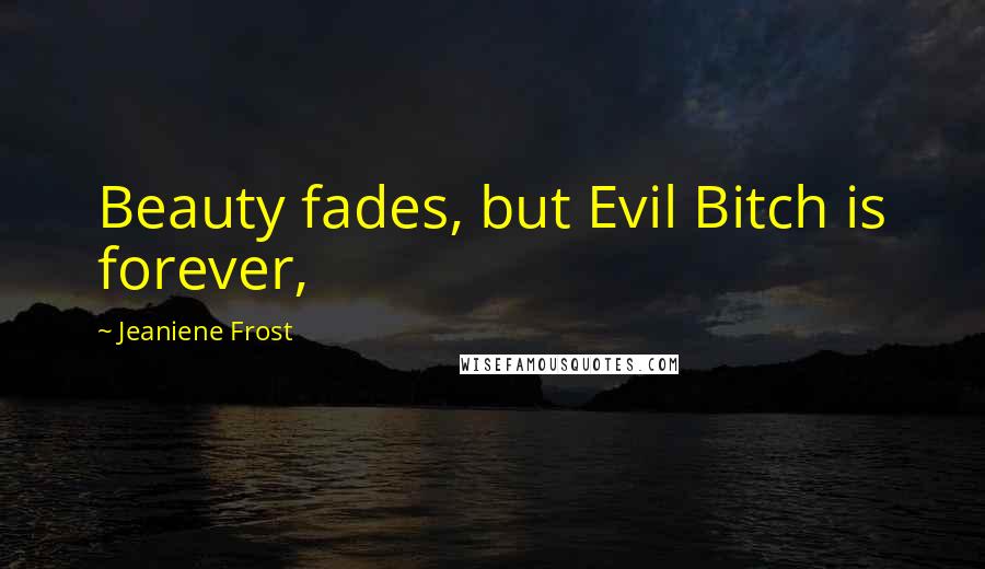 Jeaniene Frost Quotes: Beauty fades, but Evil Bitch is forever,