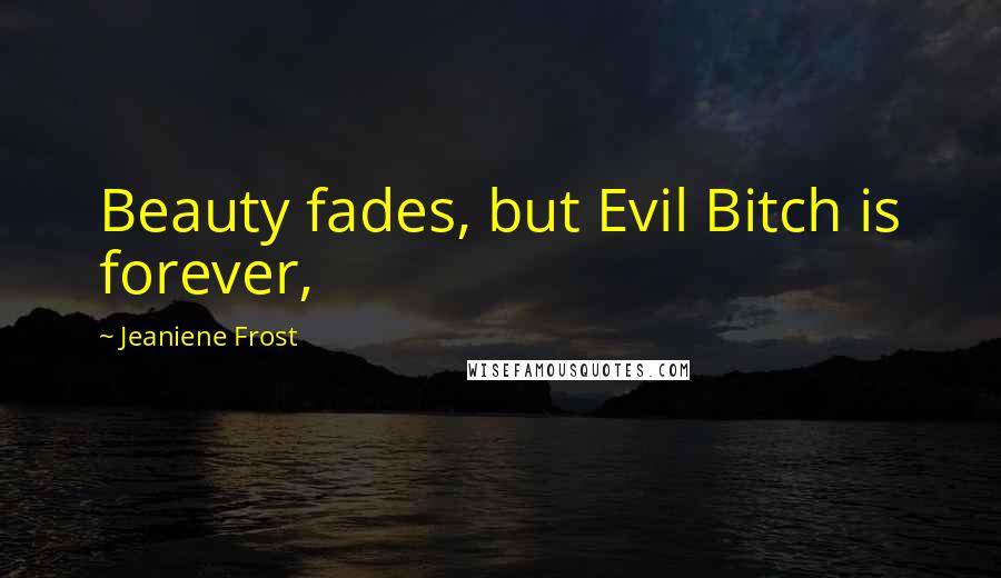 Jeaniene Frost Quotes: Beauty fades, but Evil Bitch is forever,