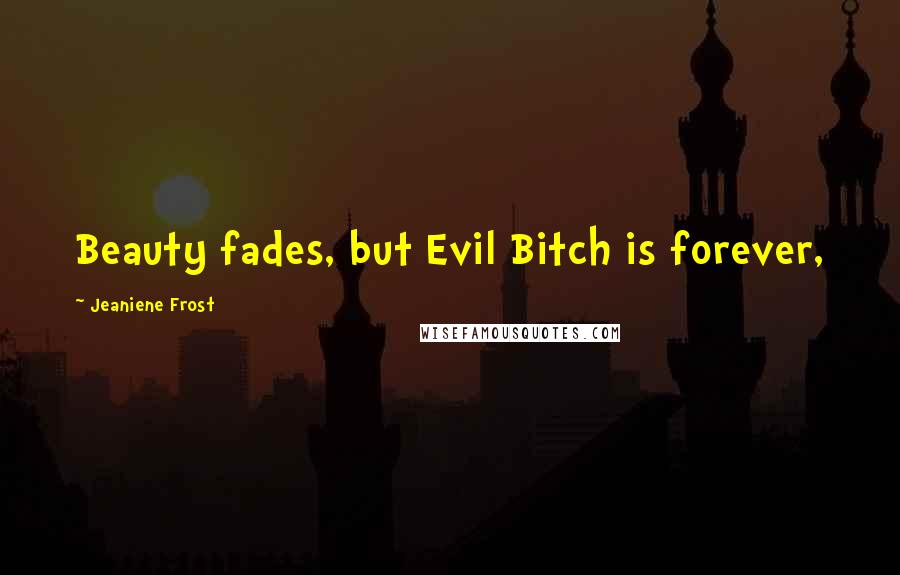 Jeaniene Frost Quotes: Beauty fades, but Evil Bitch is forever,