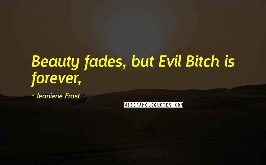 Jeaniene Frost Quotes: Beauty fades, but Evil Bitch is forever,