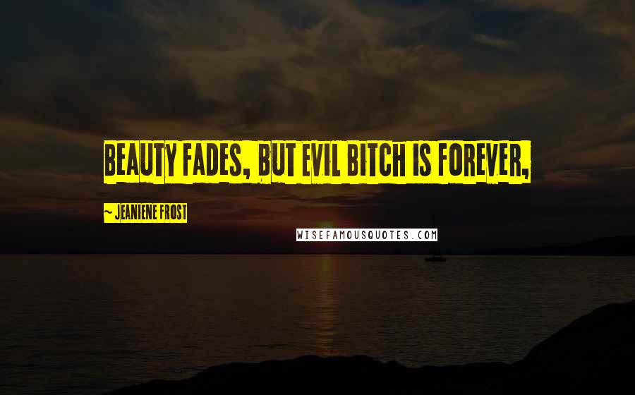 Jeaniene Frost Quotes: Beauty fades, but Evil Bitch is forever,