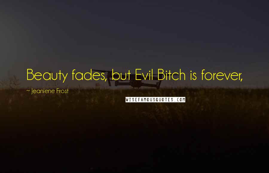 Jeaniene Frost Quotes: Beauty fades, but Evil Bitch is forever,