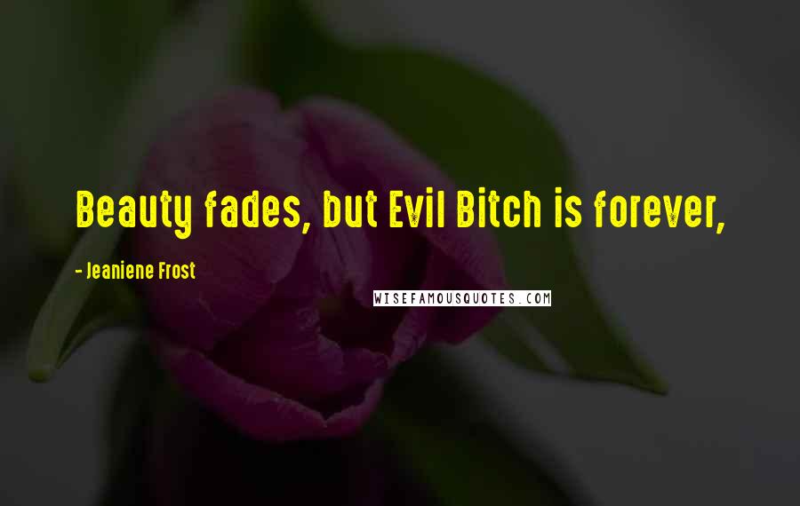 Jeaniene Frost Quotes: Beauty fades, but Evil Bitch is forever,