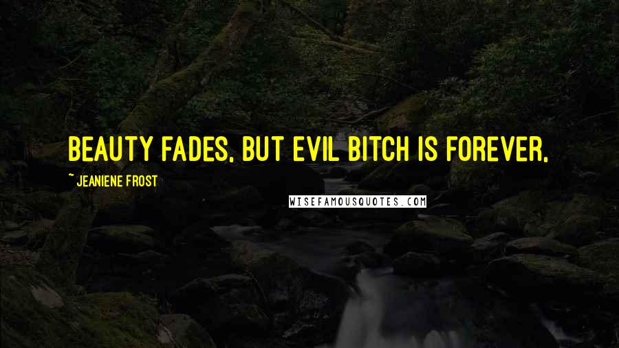 Jeaniene Frost Quotes: Beauty fades, but Evil Bitch is forever,