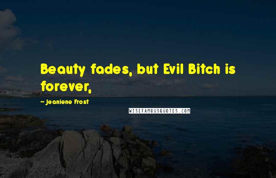 Jeaniene Frost Quotes: Beauty fades, but Evil Bitch is forever,