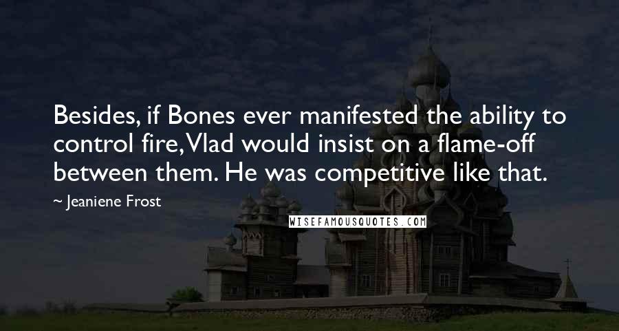 Jeaniene Frost Quotes: Besides, if Bones ever manifested the ability to control fire, Vlad would insist on a flame-off between them. He was competitive like that.