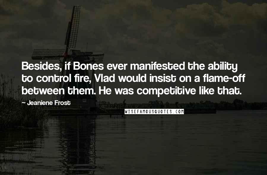 Jeaniene Frost Quotes: Besides, if Bones ever manifested the ability to control fire, Vlad would insist on a flame-off between them. He was competitive like that.