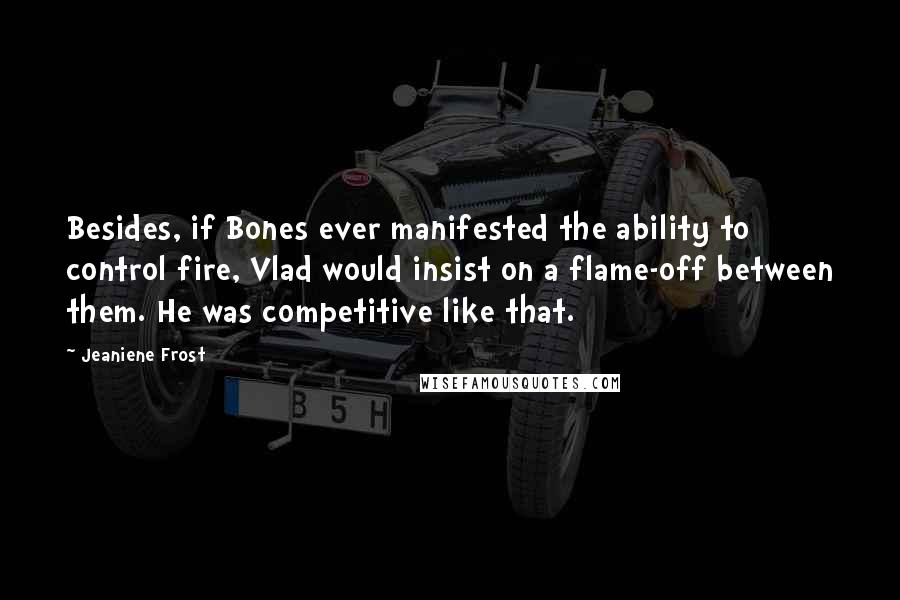 Jeaniene Frost Quotes: Besides, if Bones ever manifested the ability to control fire, Vlad would insist on a flame-off between them. He was competitive like that.