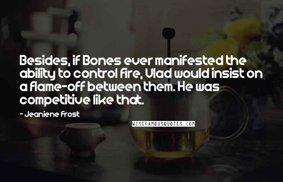 Jeaniene Frost Quotes: Besides, if Bones ever manifested the ability to control fire, Vlad would insist on a flame-off between them. He was competitive like that.