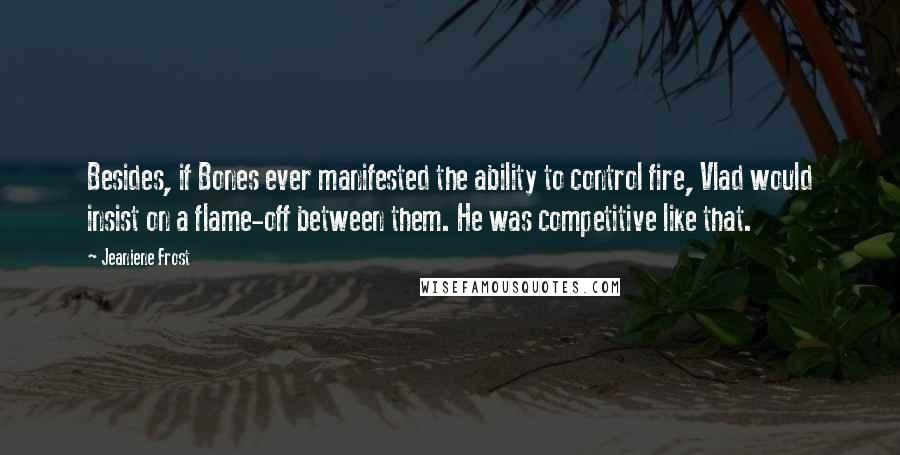 Jeaniene Frost Quotes: Besides, if Bones ever manifested the ability to control fire, Vlad would insist on a flame-off between them. He was competitive like that.