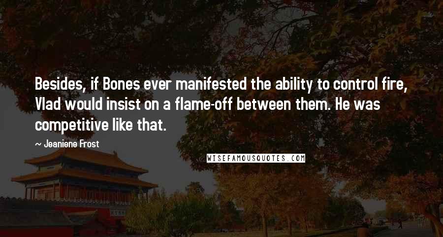 Jeaniene Frost Quotes: Besides, if Bones ever manifested the ability to control fire, Vlad would insist on a flame-off between them. He was competitive like that.