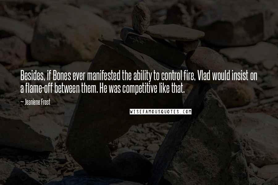 Jeaniene Frost Quotes: Besides, if Bones ever manifested the ability to control fire, Vlad would insist on a flame-off between them. He was competitive like that.