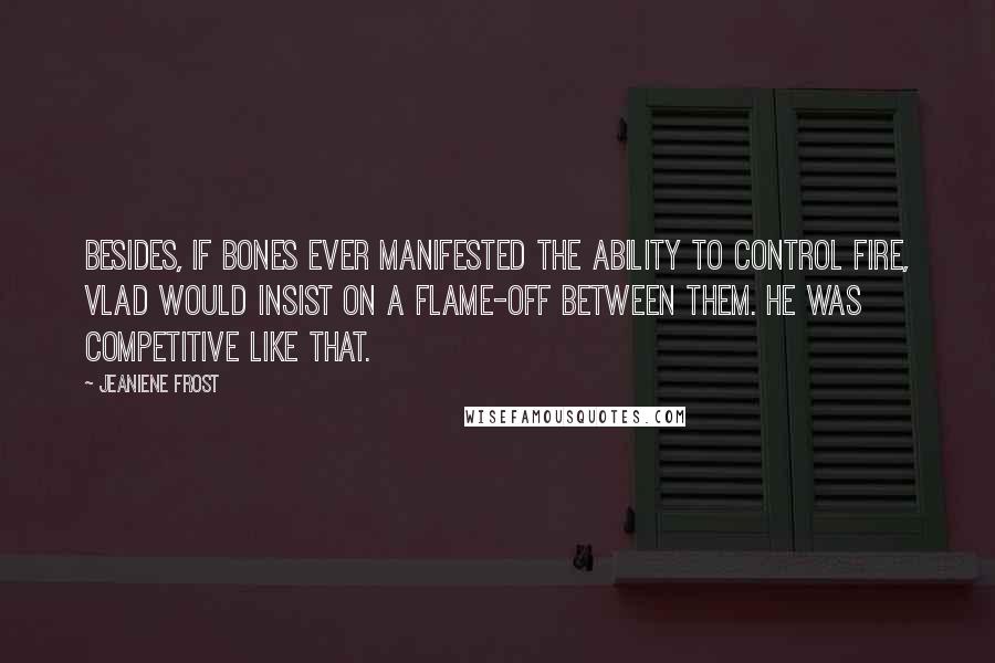 Jeaniene Frost Quotes: Besides, if Bones ever manifested the ability to control fire, Vlad would insist on a flame-off between them. He was competitive like that.