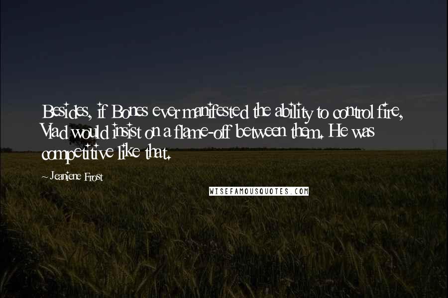 Jeaniene Frost Quotes: Besides, if Bones ever manifested the ability to control fire, Vlad would insist on a flame-off between them. He was competitive like that.