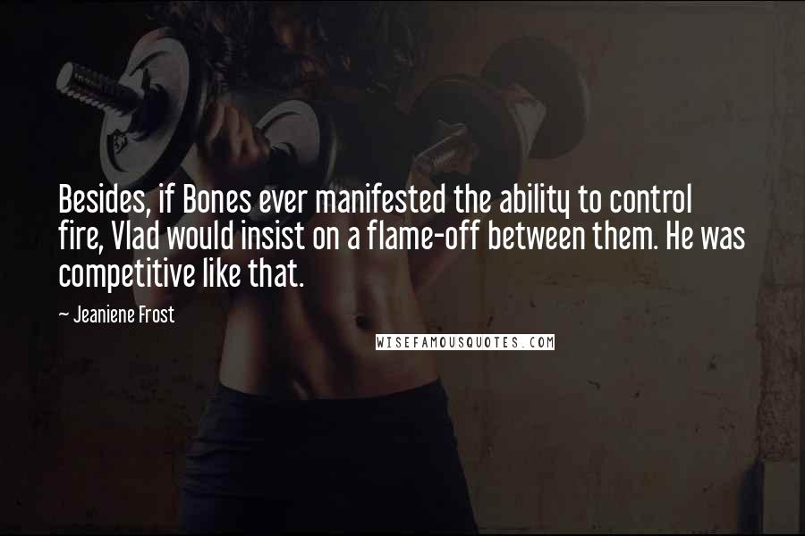 Jeaniene Frost Quotes: Besides, if Bones ever manifested the ability to control fire, Vlad would insist on a flame-off between them. He was competitive like that.