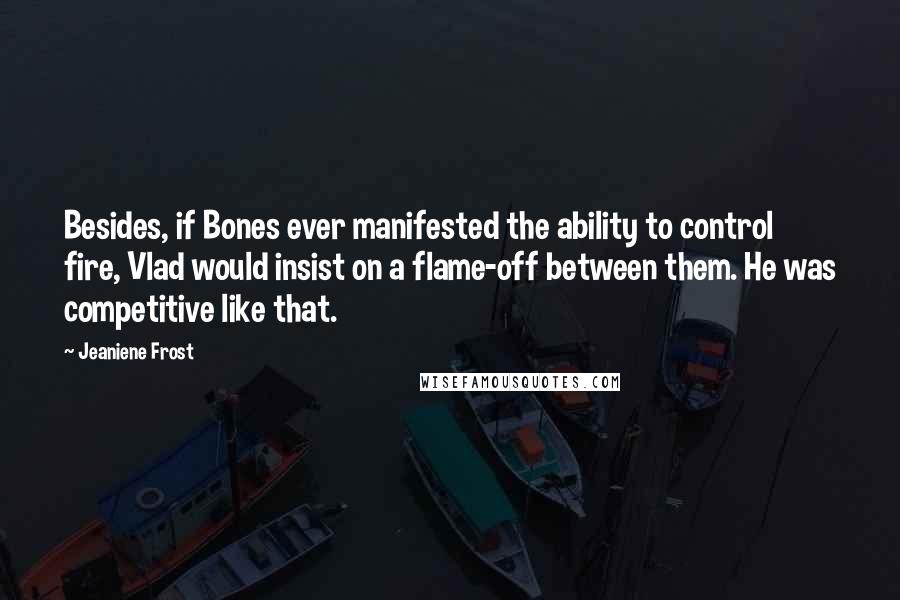 Jeaniene Frost Quotes: Besides, if Bones ever manifested the ability to control fire, Vlad would insist on a flame-off between them. He was competitive like that.