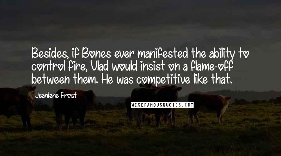 Jeaniene Frost Quotes: Besides, if Bones ever manifested the ability to control fire, Vlad would insist on a flame-off between them. He was competitive like that.