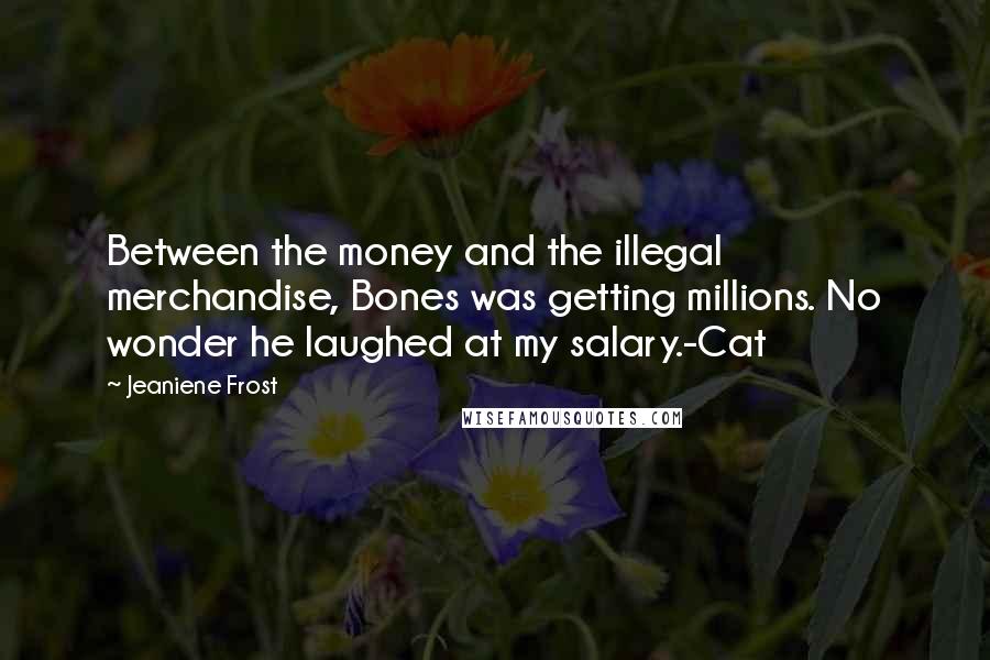 Jeaniene Frost Quotes: Between the money and the illegal merchandise, Bones was getting millions. No wonder he laughed at my salary.-Cat