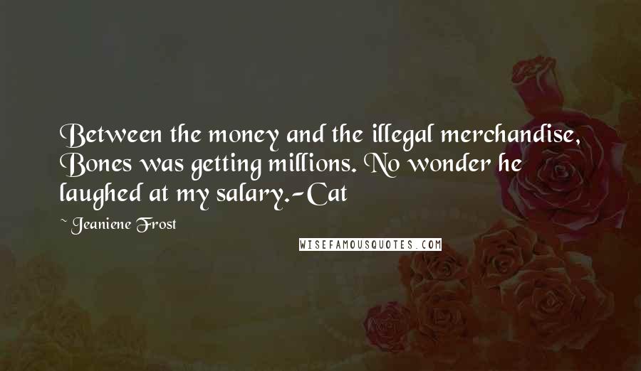 Jeaniene Frost Quotes: Between the money and the illegal merchandise, Bones was getting millions. No wonder he laughed at my salary.-Cat