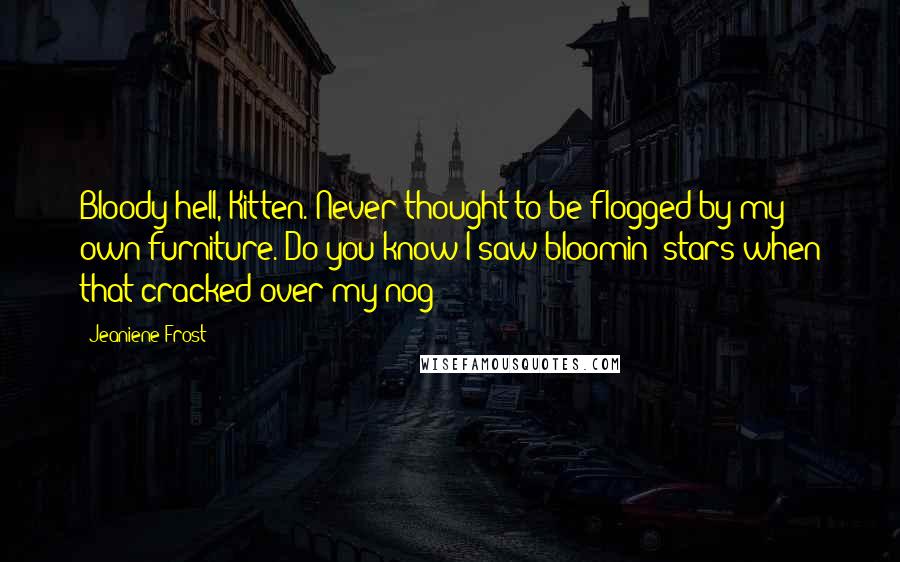 Jeaniene Frost Quotes: Bloody hell, Kitten. Never thought to be flogged by my own furniture. Do you know I saw bloomin' stars when that cracked over my nog?