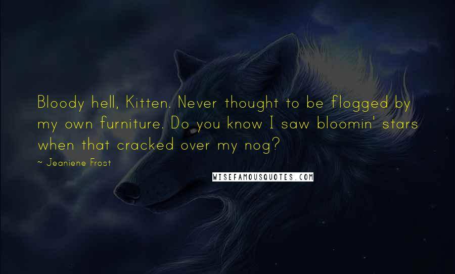 Jeaniene Frost Quotes: Bloody hell, Kitten. Never thought to be flogged by my own furniture. Do you know I saw bloomin' stars when that cracked over my nog?