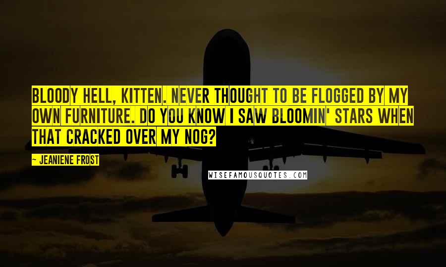 Jeaniene Frost Quotes: Bloody hell, Kitten. Never thought to be flogged by my own furniture. Do you know I saw bloomin' stars when that cracked over my nog?