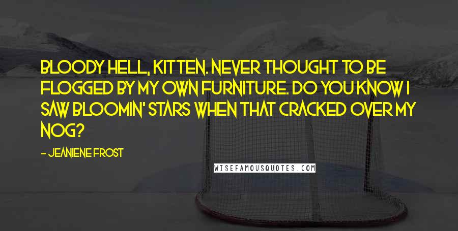 Jeaniene Frost Quotes: Bloody hell, Kitten. Never thought to be flogged by my own furniture. Do you know I saw bloomin' stars when that cracked over my nog?