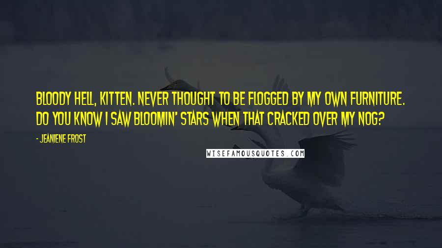 Jeaniene Frost Quotes: Bloody hell, Kitten. Never thought to be flogged by my own furniture. Do you know I saw bloomin' stars when that cracked over my nog?