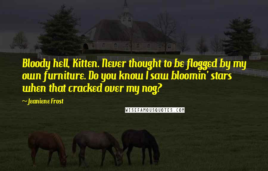 Jeaniene Frost Quotes: Bloody hell, Kitten. Never thought to be flogged by my own furniture. Do you know I saw bloomin' stars when that cracked over my nog?