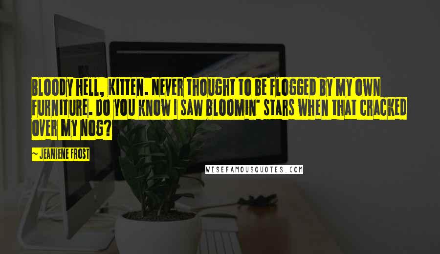 Jeaniene Frost Quotes: Bloody hell, Kitten. Never thought to be flogged by my own furniture. Do you know I saw bloomin' stars when that cracked over my nog?