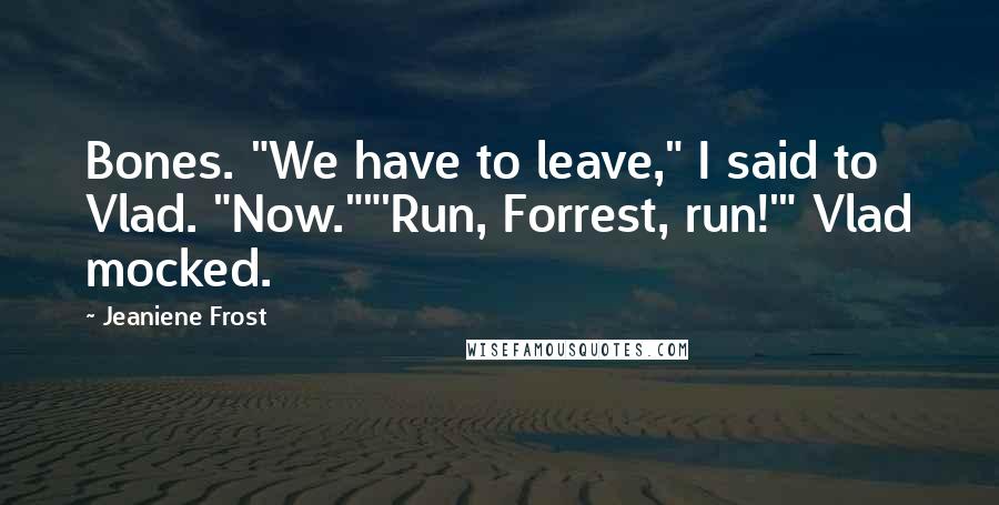 Jeaniene Frost Quotes: Bones. "We have to leave," I said to Vlad. "Now.""'Run, Forrest, run!'" Vlad mocked.