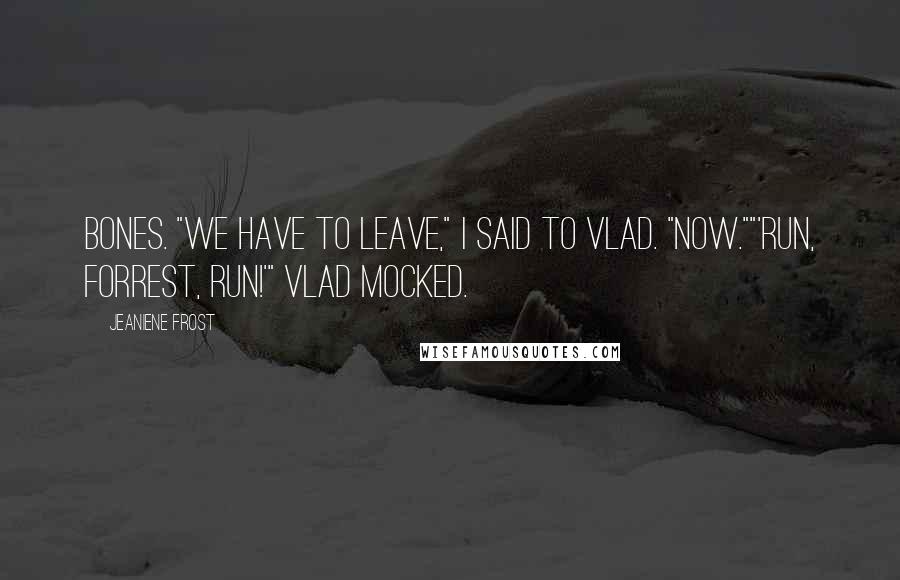 Jeaniene Frost Quotes: Bones. "We have to leave," I said to Vlad. "Now.""'Run, Forrest, run!'" Vlad mocked.