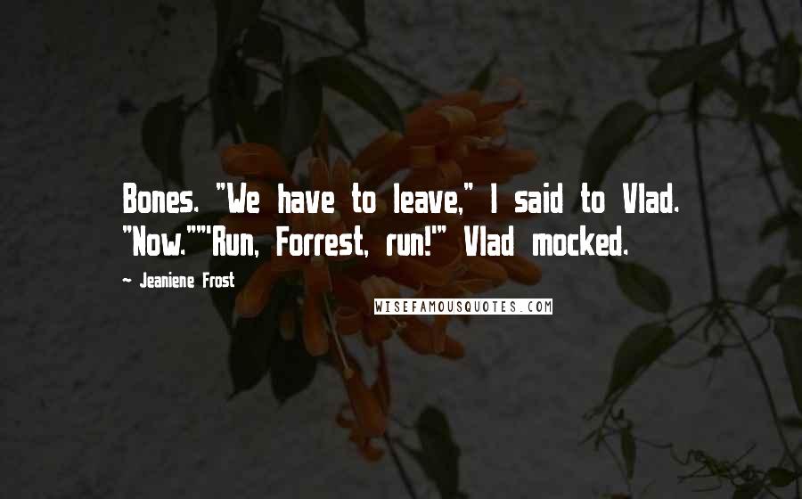 Jeaniene Frost Quotes: Bones. "We have to leave," I said to Vlad. "Now.""'Run, Forrest, run!'" Vlad mocked.