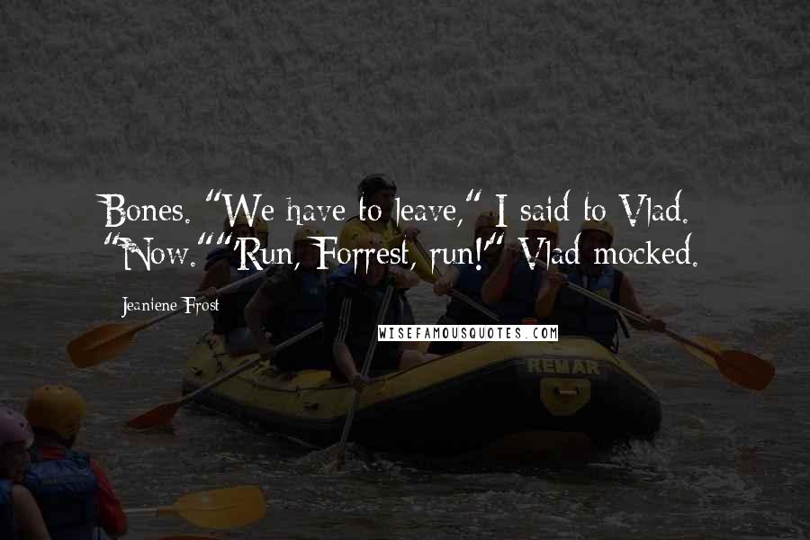 Jeaniene Frost Quotes: Bones. "We have to leave," I said to Vlad. "Now.""'Run, Forrest, run!'" Vlad mocked.