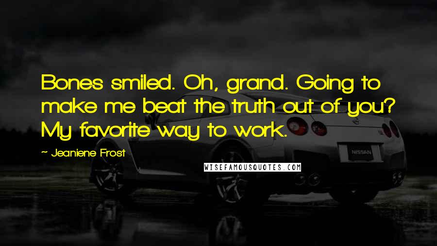 Jeaniene Frost Quotes: Bones smiled. Oh, grand. Going to make me beat the truth out of you? My favorite way to work.