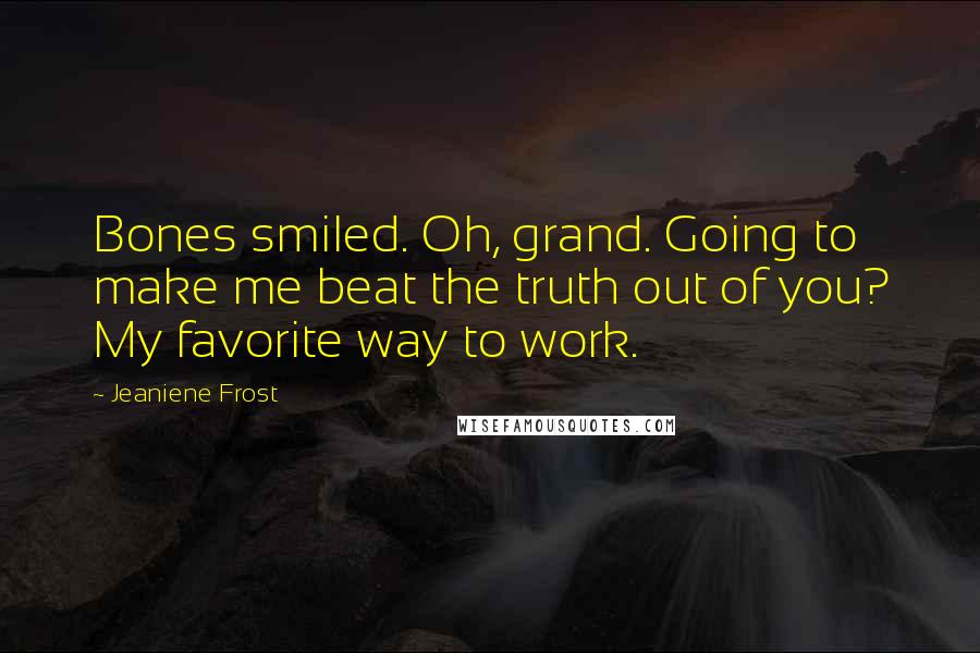 Jeaniene Frost Quotes: Bones smiled. Oh, grand. Going to make me beat the truth out of you? My favorite way to work.