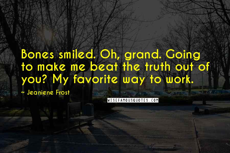 Jeaniene Frost Quotes: Bones smiled. Oh, grand. Going to make me beat the truth out of you? My favorite way to work.