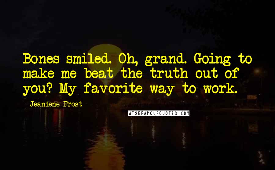 Jeaniene Frost Quotes: Bones smiled. Oh, grand. Going to make me beat the truth out of you? My favorite way to work.