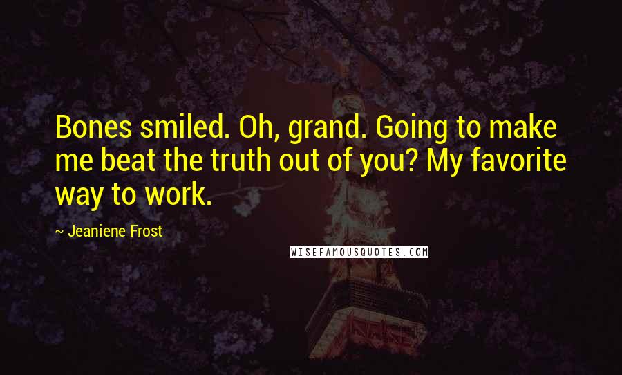 Jeaniene Frost Quotes: Bones smiled. Oh, grand. Going to make me beat the truth out of you? My favorite way to work.